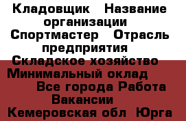 Кладовщик › Название организации ­ Спортмастер › Отрасль предприятия ­ Складское хозяйство › Минимальный оклад ­ 26 000 - Все города Работа » Вакансии   . Кемеровская обл.,Юрга г.